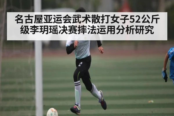 名古屋亚运会武术散打女子52公斤级李玥瑶决赛摔法运用分析研究