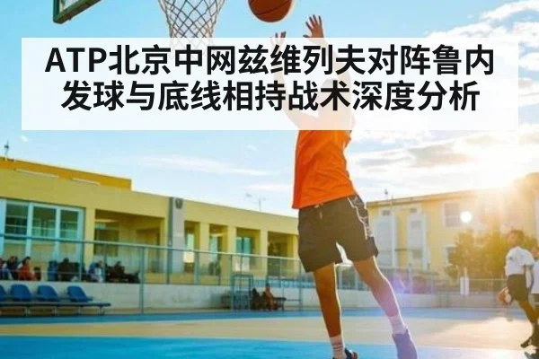 ATP北京中网兹维列夫对阵鲁内发球与底线相持战术深度分析