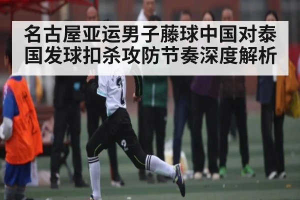 名古屋亚运男子藤球中国对泰国发球扣杀攻防节奏深度解析