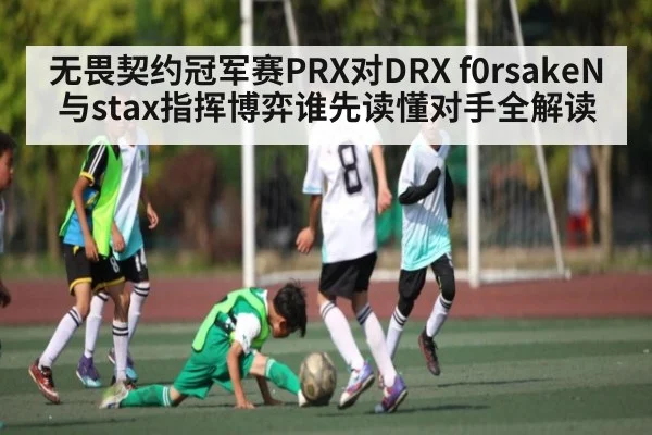 无畏契约冠军赛PRX对DRX f0rsakeN与stax指挥博弈谁先读懂对手全解读