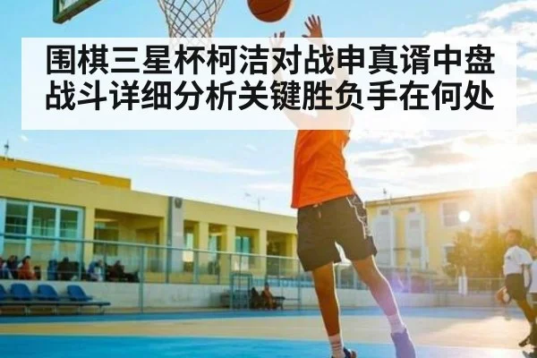 围棋三星杯柯洁对战申真谞中盘战斗详细分析关键胜负手在何处