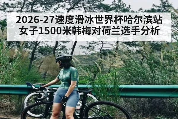 2026-27速度滑冰世界杯哈尔滨站女子1500米韩梅对荷兰选手分析