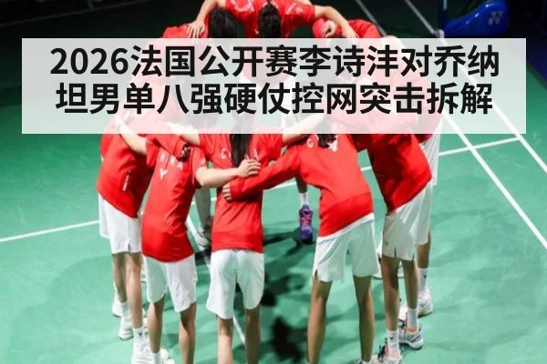 2026法国公开赛李诗沣对乔纳坦男单八强硬仗控网突击拆解