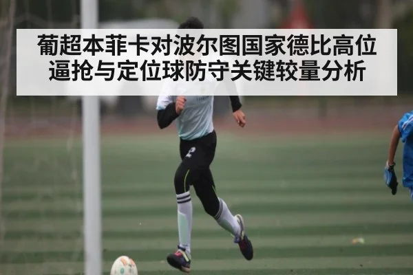 葡超本菲卡对波尔图国家德比高位逼抢与定位球防守关键较量分析