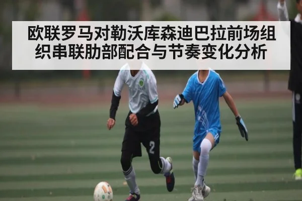 欧联罗马对勒沃库森迪巴拉前场组织串联肋部配合与节奏变化分析
