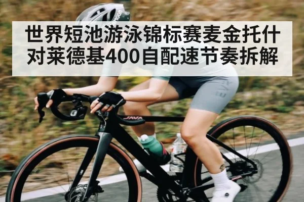 世界短池游泳锦标赛麦金托什对莱德基400自配速节奏拆解