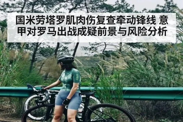 国米劳塔罗肌肉伤复查牵动锋线 意甲对罗马出战成疑前景与风险分析